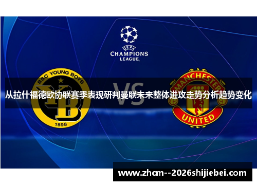从拉什福德欧协联赛季表现研判曼联未来整体进攻走势分析趋势变化