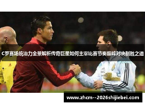 C罗赛场统治力全景解析传奇巨星如何主宰比赛节奏巅峰对决制胜之道