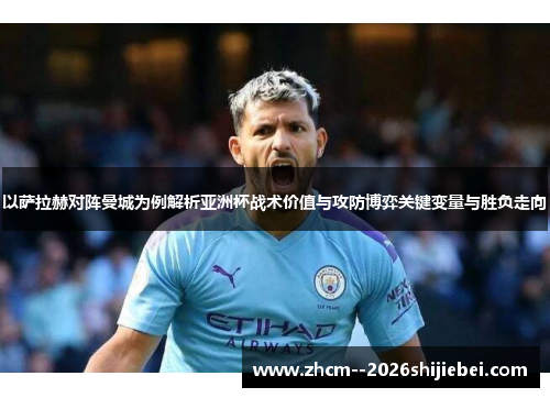 以萨拉赫对阵曼城为例解析亚洲杯战术价值与攻防博弈关键变量与胜负走向