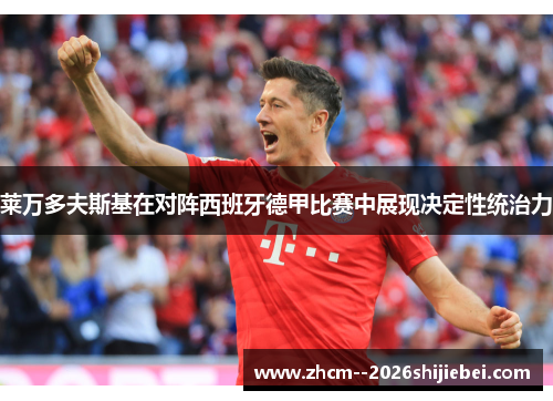 莱万多夫斯基在对阵西班牙德甲比赛中展现决定性统治力 莱万多夫斯基在对阵西班牙德甲比赛中展现决定性统治力