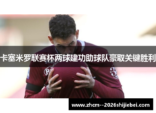 卡塞米罗联赛杯两球建功助球队豪取关键胜利