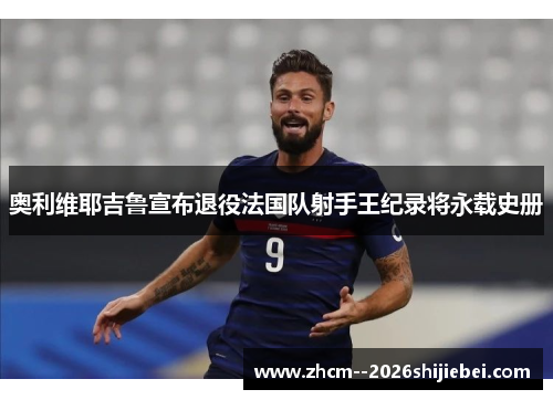 奥利维耶吉鲁宣布退役法国队射手王纪录将永载史册