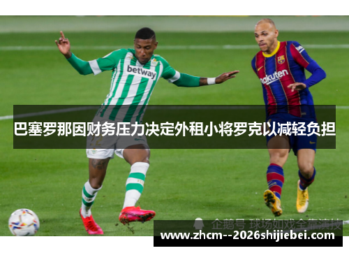 巴塞罗那因财务压力决定外租小将罗克以减轻负担
