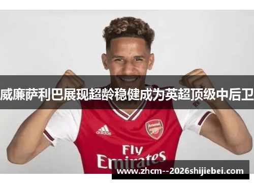 威廉萨利巴展现超龄稳健成为英超顶级中后卫