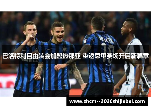 巴洛特利自由转会加盟热那亚 重返意甲赛场开启新篇章