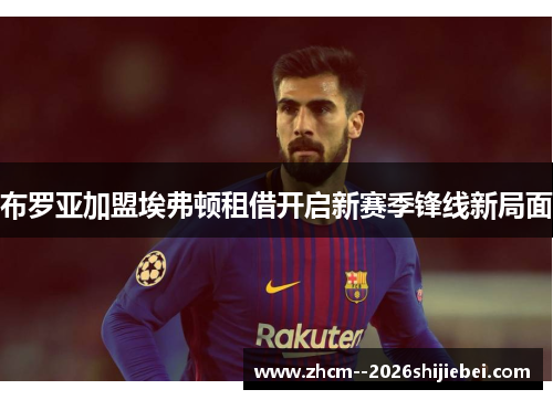 布罗亚加盟埃弗顿租借开启新赛季锋线新局面