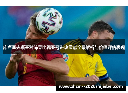 库卢塞夫斯基对阵莱比锡亚冠进攻贡献全景解析与价值评估表现