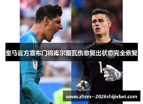 皇马官方宣布门将库尔图瓦伤愈复出状态完全恢复
