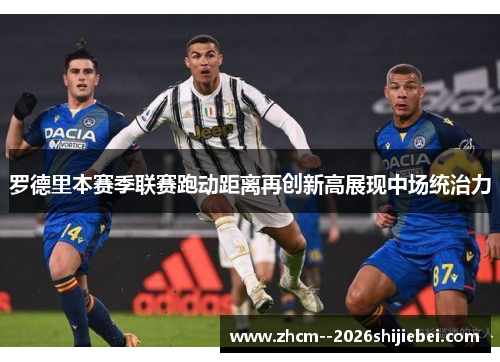 罗德里本赛季联赛跑动距离再创新高展现中场统治力
