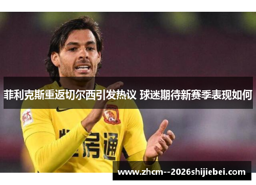 菲利克斯重返切尔西引发热议 球迷期待新赛季表现如何 菲利克斯重返切尔西引发热议 球迷期待新赛季表现如何