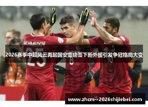 2026赛季中超风云再起国安重磅签下新外援引发争冠格局大变 2026赛季中超风云再起国安重磅签下新外援引发争冠格局大变