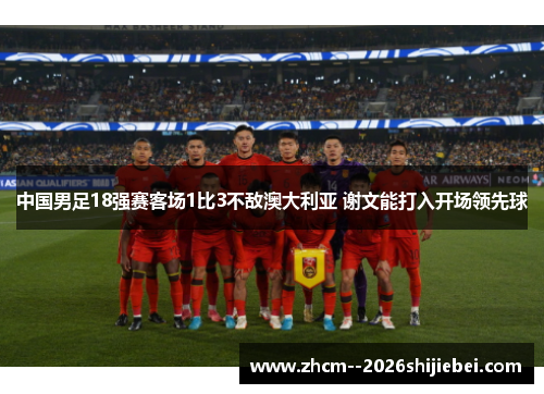 中国男足18强赛客场1比3不敌澳大利亚 谢文能打入开场领先球 中国男足18强赛客场1比3不敌澳大利亚 谢文能打入开场领先球