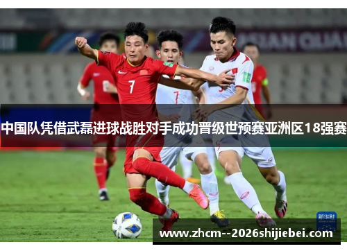 中国队凭借武磊进球战胜对手成功晋级世预赛亚洲区18强赛 中国队凭借武磊进球战胜对手成功晋级世预赛亚洲区18强赛
