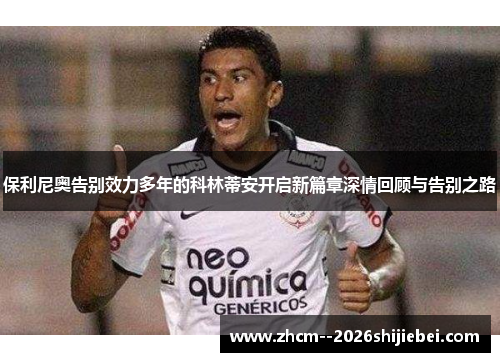 保利尼奥告别效力多年的科林蒂安开启新篇章深情回顾与告别之路 保利尼奥告别效力多年的科林蒂安开启新篇章深情回顾与告别之路