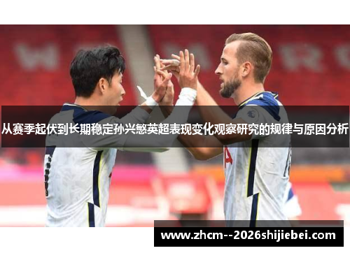 从赛季起伏到长期稳定孙兴慜英超表现变化观察研究的规律与原因分析 从赛季起伏到长期稳定孙兴慜英超表现变化观察研究的规律与原因分析