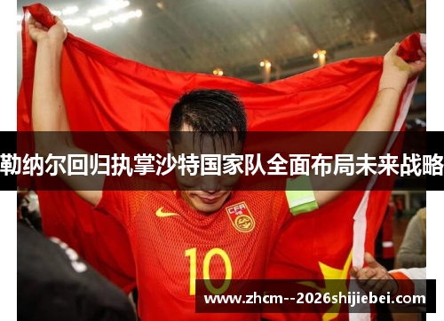 勒纳尔回归执掌沙特国家队全面布局未来战略