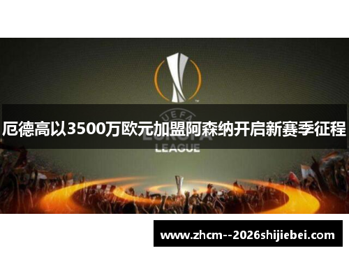 厄德高以3500万欧元加盟阿森纳开启新赛季征程 厄德高以3500万欧元加盟阿森纳开启新赛季征程