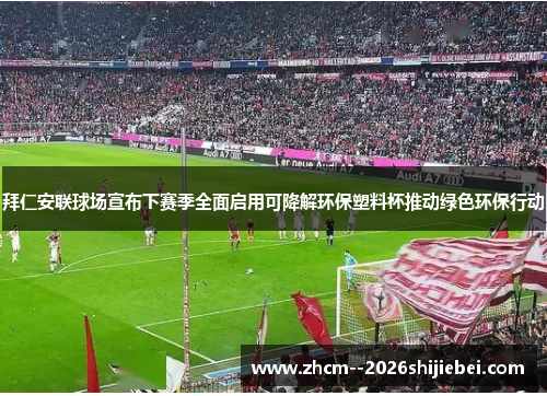 拜仁安联球场宣布下赛季全面启用可降解环保塑料杯推动绿色环保行动 拜仁安联球场宣布下赛季全面启用可降解环保塑料杯推动绿色环保行动