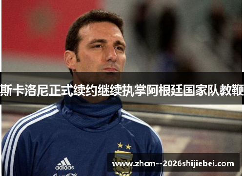 斯卡洛尼正式续约继续执掌阿根廷国家队教鞭