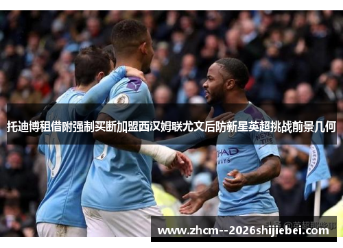 托迪博租借附强制买断加盟西汉姆联尤文后防新星英超挑战前景几何