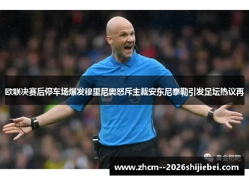 欧联决赛后停车场爆发穆里尼奥怒斥主裁安东尼泰勒引发足坛热议再