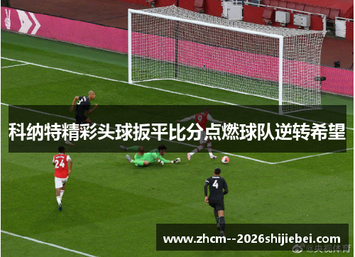 科纳特精彩头球扳平比分点燃球队逆转希望