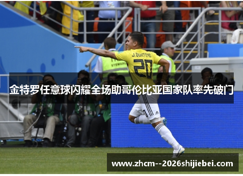 金特罗任意球闪耀全场助哥伦比亚国家队率先破门