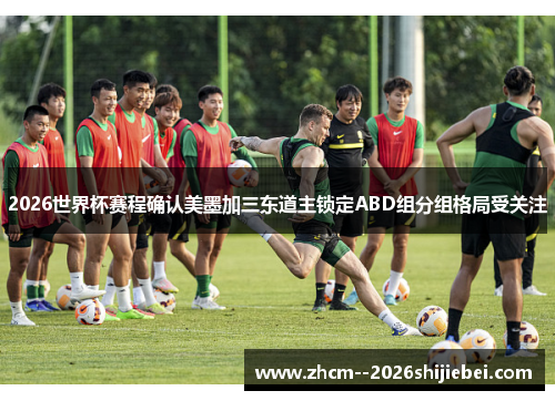 2026世界杯赛程确认美墨加三东道主锁定ABD组分组格局受关注