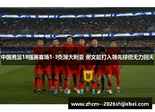 中国男足18强赛客场1-3负澳大利亚 谢文能打入领先球但无力回天