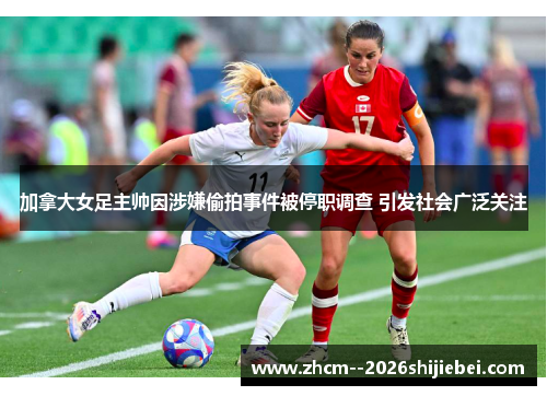 加拿大女足主帅因涉嫌偷拍事件被停职调查 引发社会广泛关注