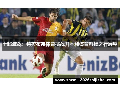 土超激战：特拉布宗体育挑战开塞利体育客场之行展望