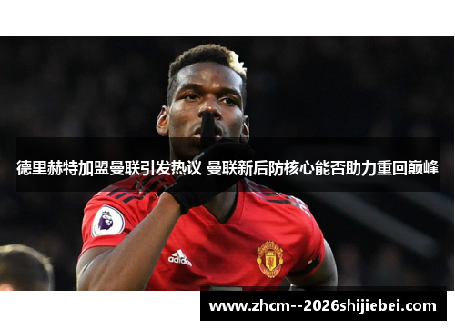 德里赫特加盟曼联引发热议 曼联新后防核心能否助力重回巅峰