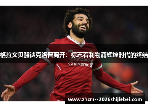 格拉文贝赫谈克洛普离开：标志着利物浦辉煌时代的终结
