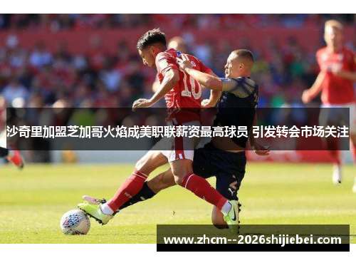 沙奇里加盟芝加哥火焰成美职联薪资最高球员 引发转会市场关注