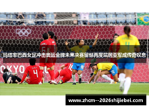 玛塔率巴西女足冲击奥运金牌未果决赛留憾再度屈居亚军成传奇叹息 玛塔率巴西女足冲击奥运金牌未果决赛留憾再度屈居亚军成传奇叹息