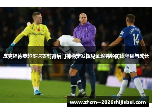皮克福德英超多次零封背后门神稳定发挥见证埃弗顿防线坚韧与成长 皮克福德英超多次零封背后门神稳定发挥见证埃弗顿防线坚韧与成长