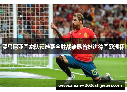 罗马尼亚国家队预选赛全胜战绩昂首挺进德国欧洲杯