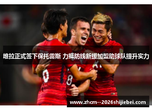 维拉正式签下保托雷斯 力挺防线新援加盟助球队提升实力 维拉正式签下保托雷斯 力挺防线新援加盟助球队提升实力