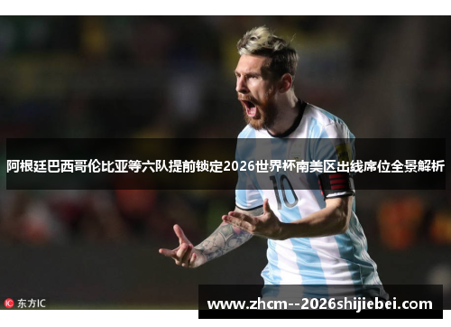 阿根廷巴西哥伦比亚等六队提前锁定2026世界杯南美区出线席位全景解析