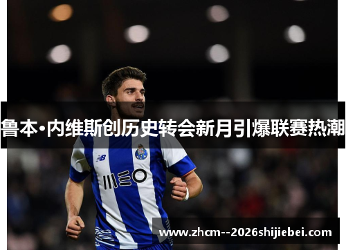 鲁本·内维斯创历史转会新月引爆联赛热潮 鲁本·内维斯创历史转会新月引爆联赛热潮