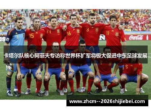 卡塔尔队核心阿菲夫专访称世界杯扩军将极大促进中东足球发展 卡塔尔队核心阿菲夫专访称世界杯扩军将极大促进中东足球发展