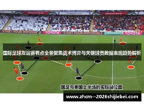 国际足球友谊赛看点全景聚焦战术博弈与关键球员数据表现趋势解析 国际足球友谊赛看点全景聚焦战术博弈与关键球员数据表现趋势解析