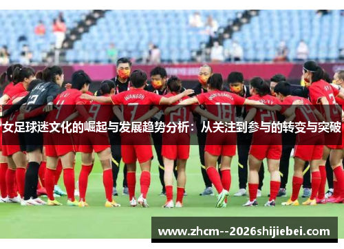 女足球迷文化的崛起与发展趋势分析:从关注到参与的转变与突破 女足球迷文化的崛起与发展趋势分析:从关注到参与的转变与突破