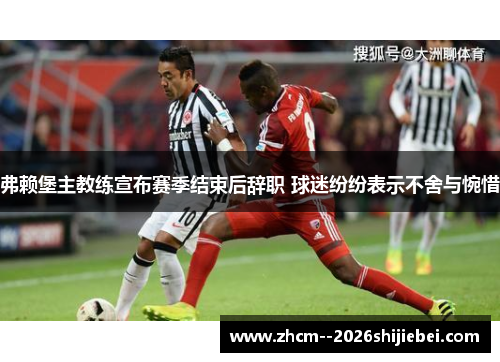 弗赖堡主教练宣布赛季结束后辞职 球迷纷纷表示不舍与惋惜 弗赖堡主教练宣布赛季结束后辞职 球迷纷纷表示不舍与惋惜