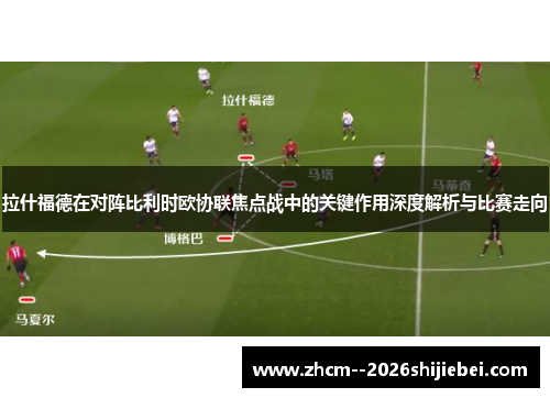 拉什福德在对阵比利时欧协联焦点战中的关键作用深度解析与比赛走向