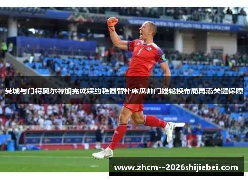 曼城与门将奥尔特加完成续约稳固替补席瓜帅门线轮换布局再添关键保障 曼城与门将奥尔特加完成续约稳固替补席瓜帅门线轮换布局再添关键保障