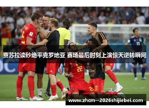 贾苏拉读秒绝平克罗地亚 赛场最后时刻上演惊天逆转瞬间 贾苏拉读秒绝平克罗地亚 赛场最后时刻上演惊天逆转瞬间